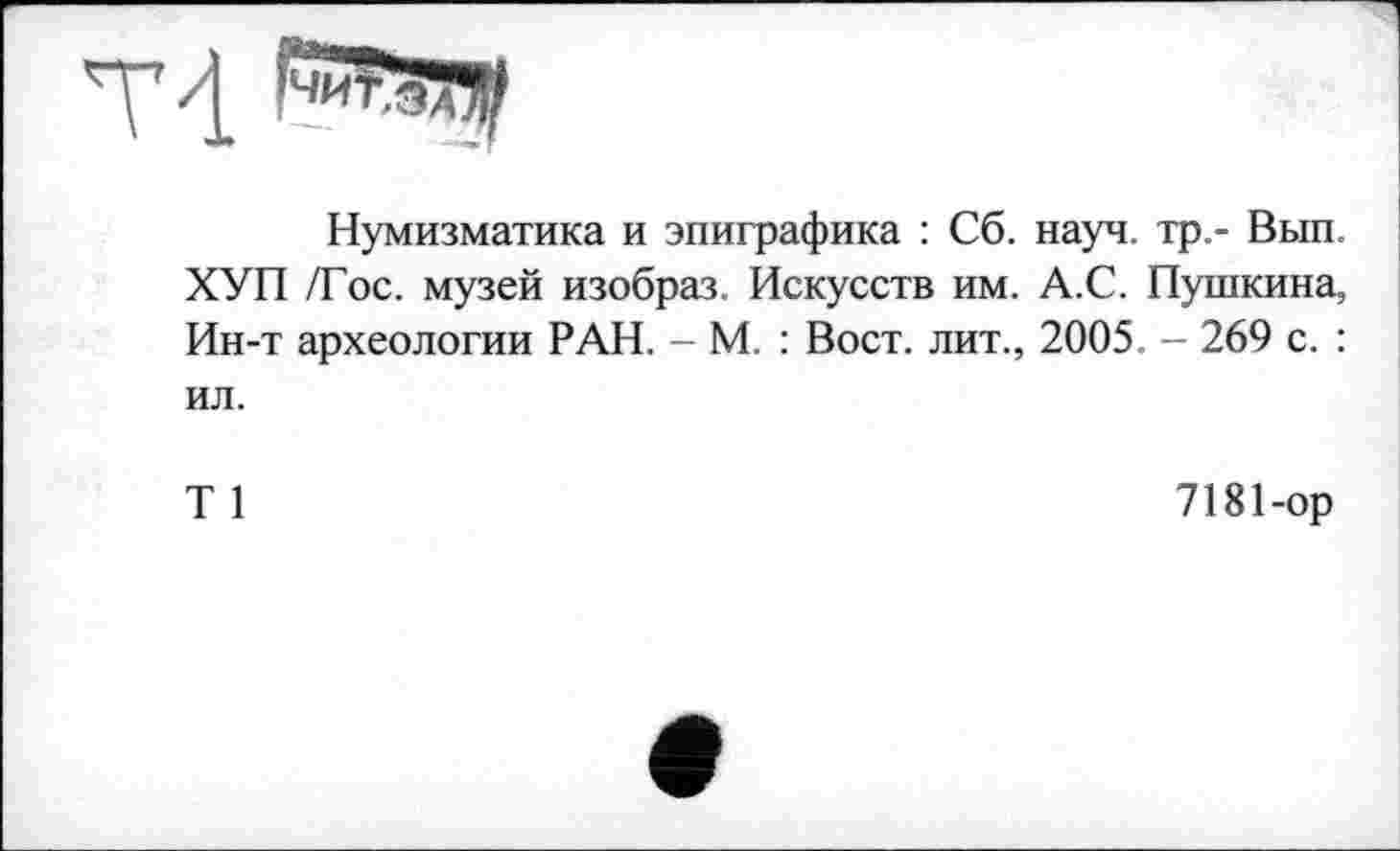 ﻿Нумизматика и эпиграфика : Сб. науч, тр,- Вып. ХУП /Гос. музей изобраз. Искусств им. А.С. Пушкина, Ин-т археологии РАН. - М. : Вост, лит., 2005. - 269 с. : ил.
Т 1
7181-ор